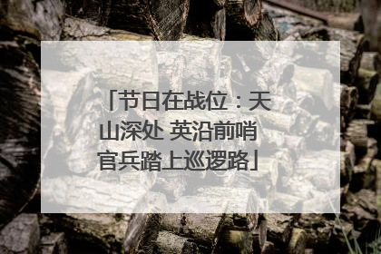 节日在战位：天山深处 英沿前哨官兵踏上巡逻路