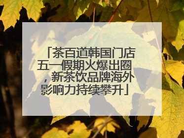 茶百道韩国门店五一假期火爆出圈，新茶饮品牌海外影响力持续攀升