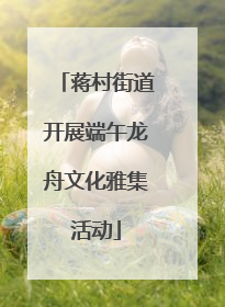 蒋村街道开展端午龙舟文化雅集活动