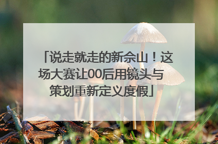 说走就走的新佘山！这场大赛让00后用镜头与策划重新定义度假