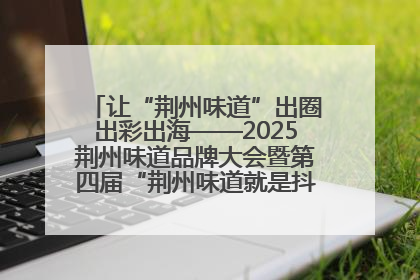 让“荆州味道”出圈出彩出海——2025荆州味道品牌大会暨第四届“荆州味道就是抖味”短视频挑战赛启动仪式侧记