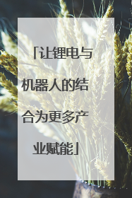 让锂电与机器人的结合为更多产业赋能