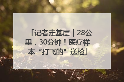 记者走基层｜28公里，30分钟！医疗样本“打飞的”送检