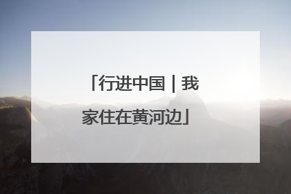 行进中国｜我家住在黄河边