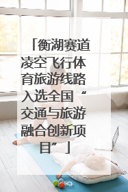 衡湖赛道凌空飞行体育旅游线路入选全国“交通与旅游融合创新项目”