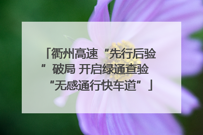 衢州高速“先行后验”破局 开启绿通查验“无感通行快车道”