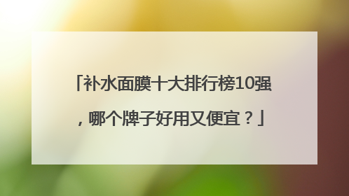 补水面膜十大排行榜10强，哪个牌子好用又便宜？