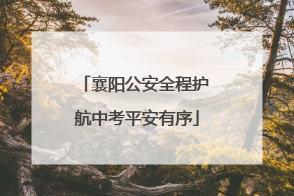 襄阳公安全程护航中考平安有序