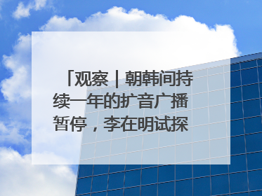 观察｜朝韩间持续一年的扩音广播暂停，李在明试探性将球踢向朝鲜