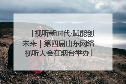 视听新时代·赋能创未来｜第四届山东网络视听大会在烟台举办