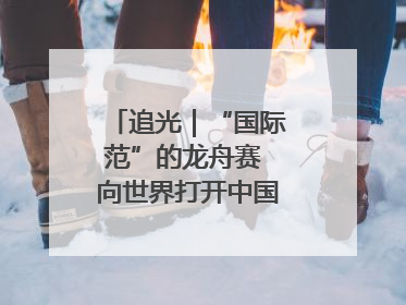 追光｜“国际范”的龙舟赛 向世界打开中国文化的大门