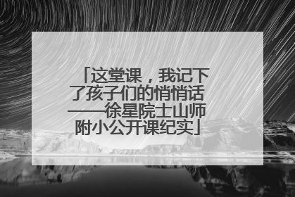 这堂课，我记下了孩子们的悄悄话——徐星院士山师附小公开课纪实