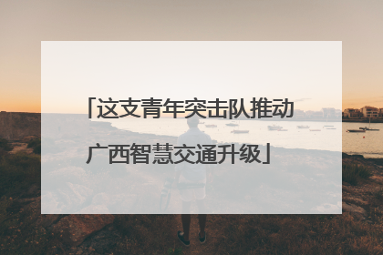 这支青年突击队推动广西智慧交通升级