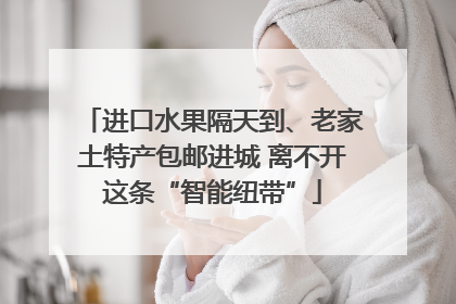 进口水果隔天到、老家土特产包邮进城 离不开这条“智能纽带”