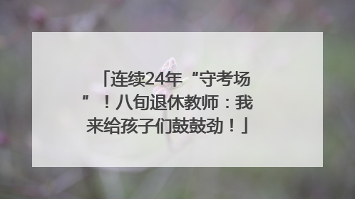 连续24年“守考场”！八旬退休教师：我来给孩子们鼓鼓劲！