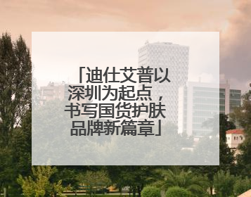 迪仕艾普以深圳为起点，书写国货护肤品牌新篇章