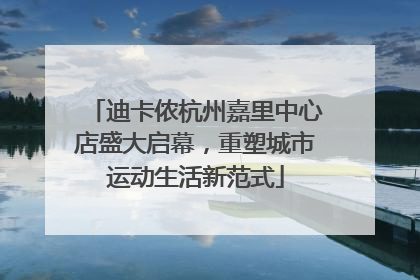 迪卡侬杭州嘉里中心店盛大启幕，重塑城市运动生活新范式