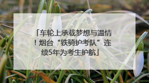 车轮上承载梦想与温情！烟台“铁骑护考队”连续5年为考生护航