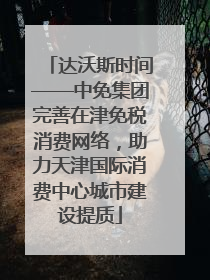 达沃斯时间——中免集团完善在津免税消费网络，助力天津国际消费中心城市建设提质