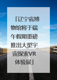 辽宁省博物馆将于端午假期重磅推出大型宇宙探索VR体验展