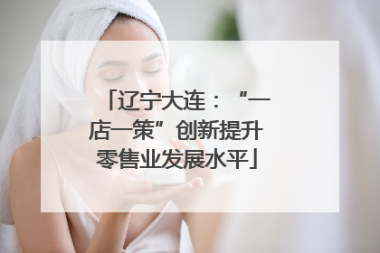 辽宁大连：“一店一策”创新提升零售业发展水平
