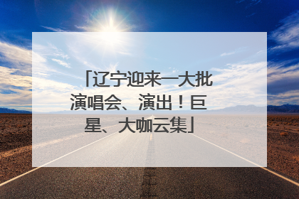 辽宁迎来一大批演唱会、演出！巨星、大咖云集