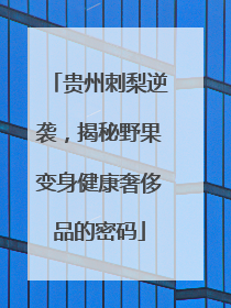 贵州刺梨逆袭，揭秘野果变身健康奢侈品的密码