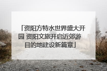 资阳方特水世界盛大开园 资阳文旅开启近郊游目的地建设新篇章