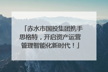 赤水市国投集团携手思格特，开启资产运营管理智能化新时代！