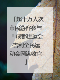 超十万人次市民游客参与！成都世运会·吉利全民运动会圆满收官