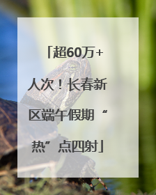 超60万+人次！长春新区端午假期“热”点四射
