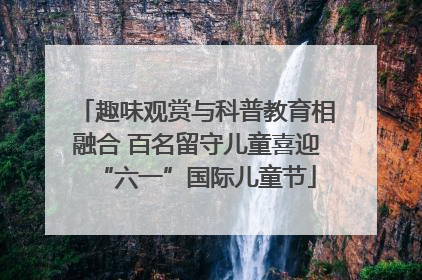 趣味观赏与科普教育相融合 百名留守儿童喜迎“六一”国际儿童节