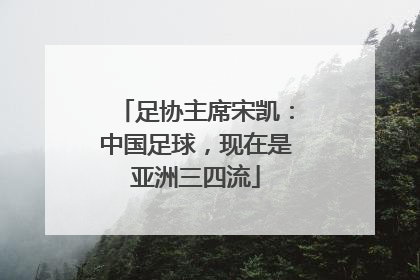 足协主席宋凯：中国足球，现在是亚洲三四流