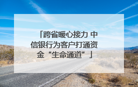 跨省暖心接力 中信银行为客户打通资金“生命通道”