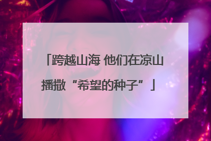 跨越山海 他们在凉山播撒“希望的种子”