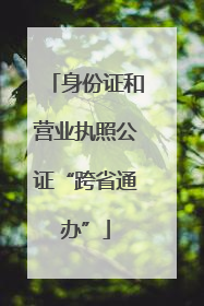 身份证和营业执照公证“跨省通办”