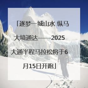 逐梦一城山水 纵马大境通达——2025大通半程马拉松将于6月15日开跑