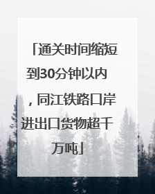 通关时间缩短到30分钟以内，同江铁路口岸进出口货物超千万吨