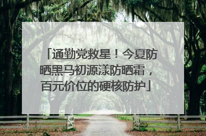 通勤党救星！今夏防晒黑马初源漾防晒霜，百元价位的硬核防护