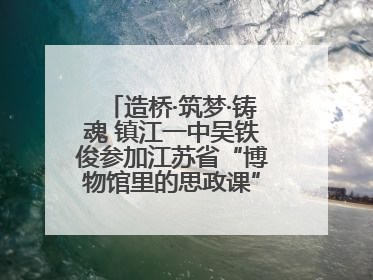 造桥·筑梦·铸魂 镇江一中吴铁俊参加江苏省“博物馆里的思政课”微课展示活动