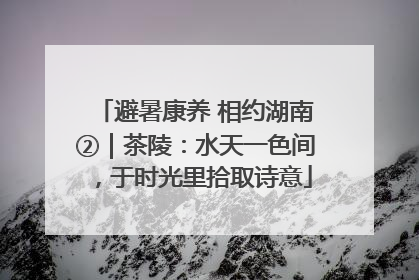 避暑康养 相约湖南②｜茶陵：水天一色间，于时光里拾取诗意