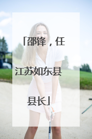 邵锋，任江苏如东县县长