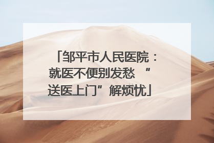 邹平市人民医院：就医不便别发愁 “送医上门”解烦忧