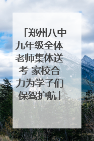 郑州八中九年级全体老师集体送考 家校合力为学子们保驾护航
