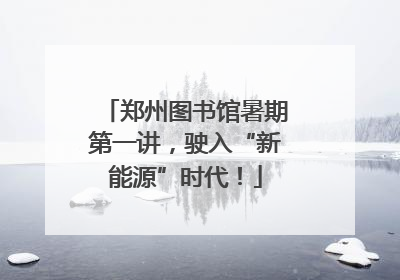 郑州图书馆暑期第一讲，驶入“新能源”时代！