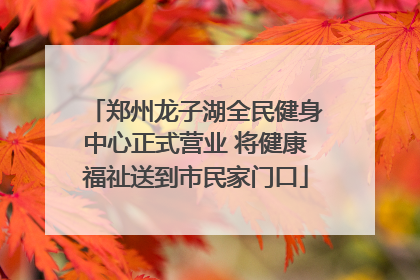 郑州龙子湖全民健身中心正式营业 将健康福祉送到市民家门口