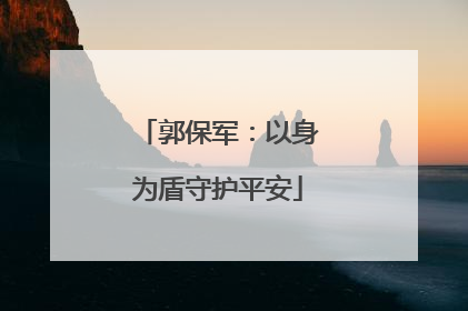郭保军：以身为盾守护平安