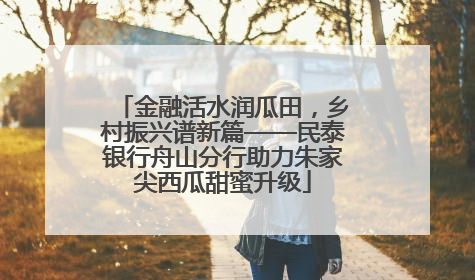 金融活水润瓜田，乡村振兴谱新篇——民泰银行舟山分行助力朱家尖西瓜甜蜜升级