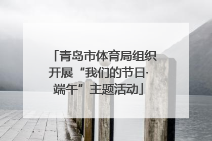 青岛市体育局组织开展“我们的节日·端午”主题活动