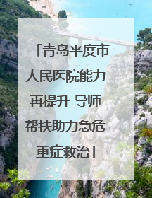 青岛平度市人民医院能力再提升 导师帮扶助力急危重症救治